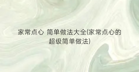 “家常点心 简单做法大全(家常点心的超级简单做法)